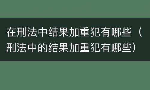 在刑法中结果加重犯有哪些（刑法中的结果加重犯有哪些）