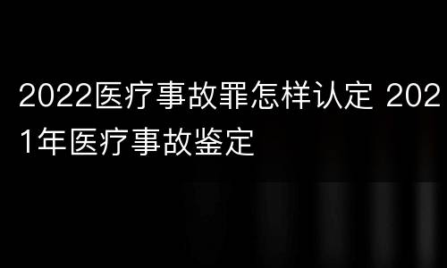 2022医疗事故罪怎样认定 2021年医疗事故鉴定