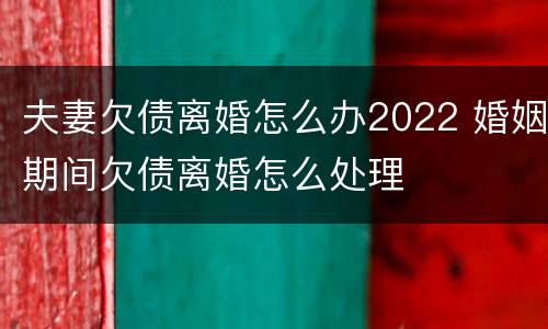 夫妻欠债离婚怎么办2022 婚姻期间欠债离婚怎么处理