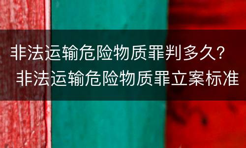 非法运输危险物质罪判多久？ 非法运输危险物质罪立案标准