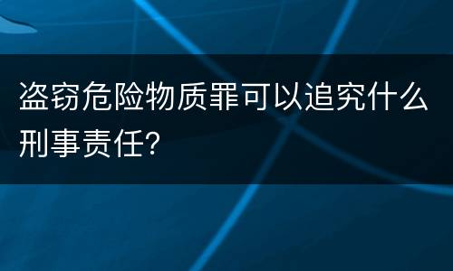 盗窃危险物质罪可以追究什么刑事责任？