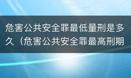 危害公共安全罪最低量刑是多久（危害公共安全罪最高刑期）