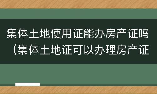 集体土地使用证能办房产证吗（集体土地证可以办理房产证吗）