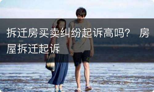 拆迁房买卖纠纷起诉高吗？ 房屋拆迁起诉