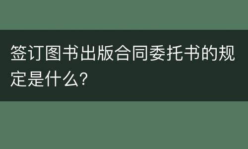 签订图书出版合同委托书的规定是什么？