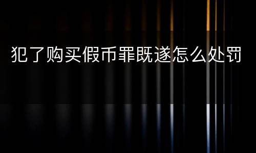 犯了购买假币罪既遂怎么处罚