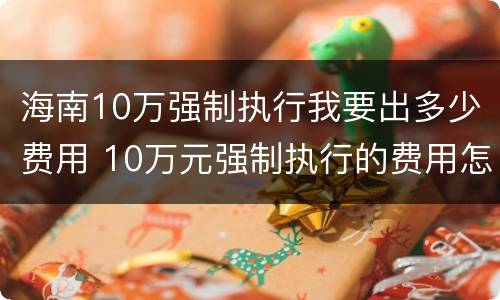 海南10万强制执行我要出多少费用 10万元强制执行的费用怎么算