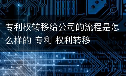 专利权转移给公司的流程是怎么样的 专利 权利转移