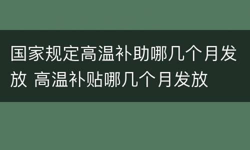 国家规定高温补助哪几个月发放 高温补贴哪几个月发放