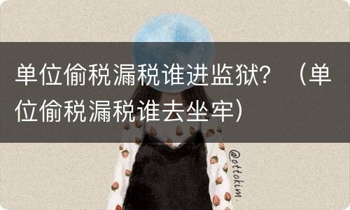 单位偷税漏税谁进监狱？（单位偷税漏税谁去坐牢）