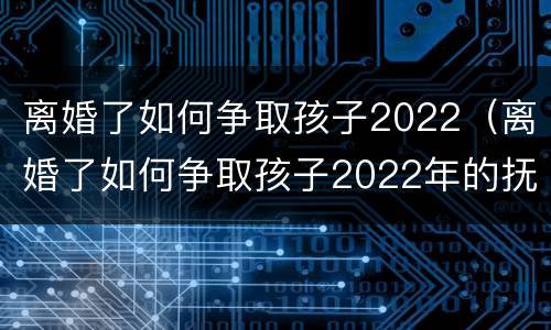 离婚了如何争取孩子2022（离婚了如何争取孩子2022年的抚养）