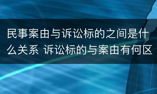 民事案由与诉讼标的之间是什么关系 诉讼标的与案由有何区别?