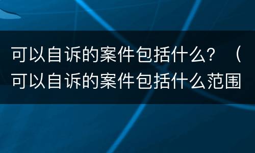 可以自诉的案件包括什么？（可以自诉的案件包括什么范围）
