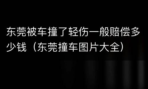 东莞被车撞了轻伤一般赔偿多少钱（东莞撞车图片大全）
