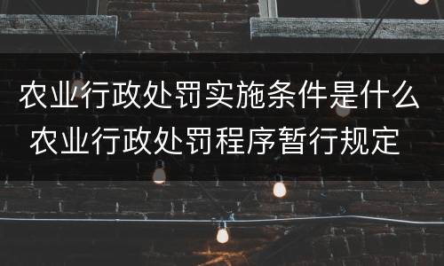 农业行政处罚实施条件是什么 农业行政处罚程序暂行规定
