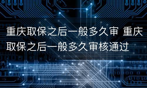 重庆取保之后一般多久审 重庆取保之后一般多久审核通过