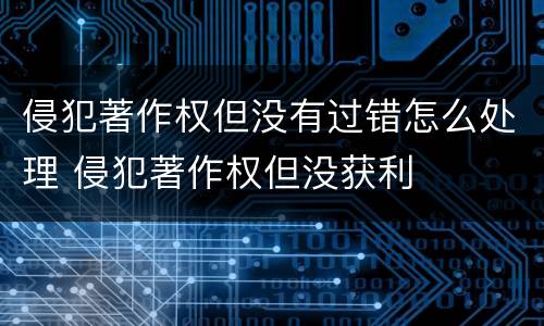 侵犯著作权但没有过错怎么处理 侵犯著作权但没获利