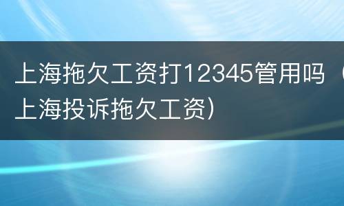 上海拖欠工资打12345管用吗（上海投诉拖欠工资）