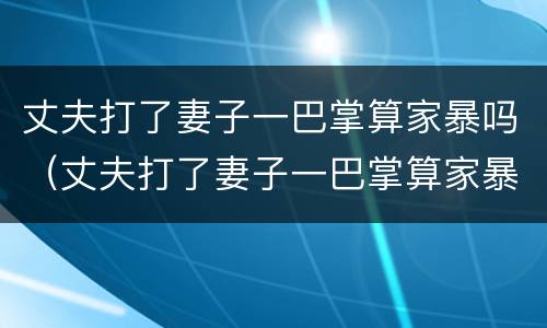 丈夫打了妻子一巴掌算家暴吗（丈夫打了妻子一巴掌算家暴吗判几年）