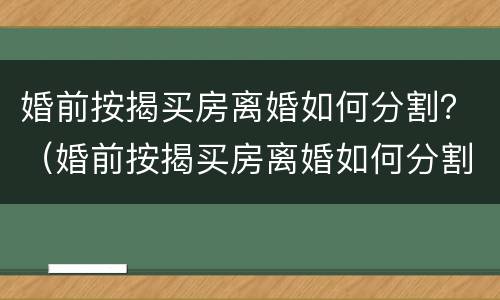婚前按揭买房离婚如何分割？（婚前按揭买房离婚如何分割财产）