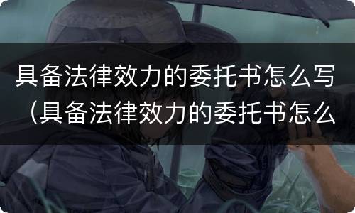 具备法律效力的委托书怎么写（具备法律效力的委托书怎么写的）