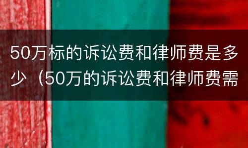 50万标的诉讼费和律师费是多少（50万的诉讼费和律师费需要多少?）