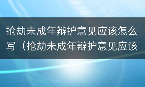 抢劫未成年辩护意见应该怎么写（抢劫未成年辩护意见应该怎么写呢）