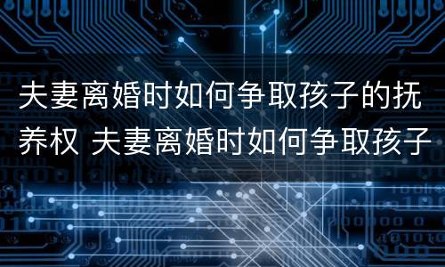 夫妻离婚时如何争取孩子的抚养权 夫妻离婚时如何争取孩子的抚养权和财产
