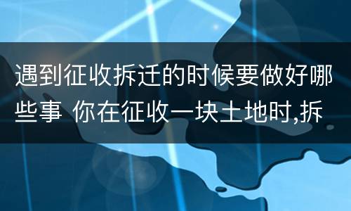 遇到征收拆迁的时候要做好哪些事 你在征收一块土地时,拆迁遇到了村民的阻挠你会怎么做