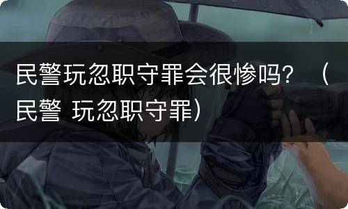 民警玩忽职守罪会很惨吗？（民警 玩忽职守罪）