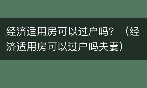 经济适用房可以过户吗？（经济适用房可以过户吗夫妻）