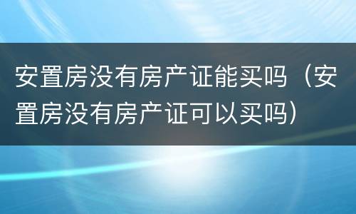 安置房没有房产证能买吗（安置房没有房产证可以买吗）
