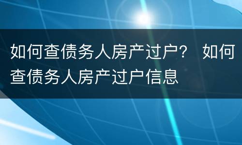 如何查债务人房产过户？ 如何查债务人房产过户信息