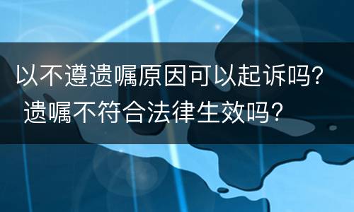 以不遵遗嘱原因可以起诉吗？ 遗嘱不符合法律生效吗?