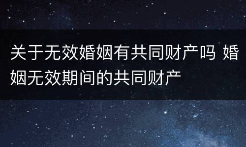关于无效婚姻有共同财产吗 婚姻无效期间的共同财产