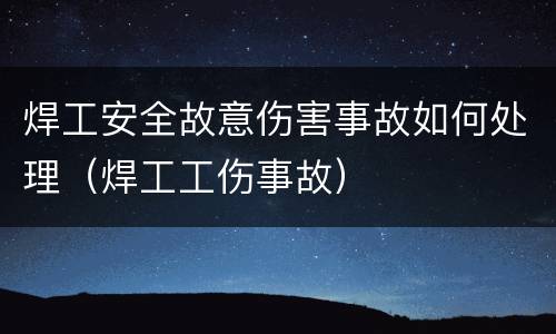 焊工安全故意伤害事故如何处理（焊工工伤事故）