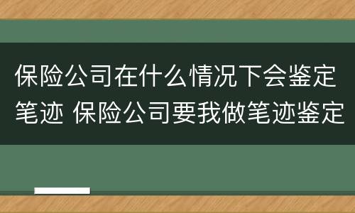 保险公司在什么情况下会鉴定笔迹 保险公司要我做笔迹鉴定