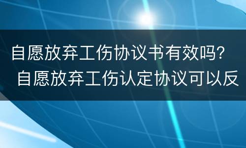 自愿放弃工伤协议书有效吗？ 自愿放弃工伤认定协议可以反悔吗