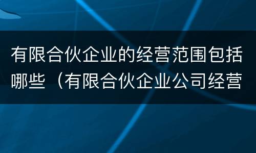 有限合伙企业的经营范围包括哪些（有限合伙企业公司经营范围）
