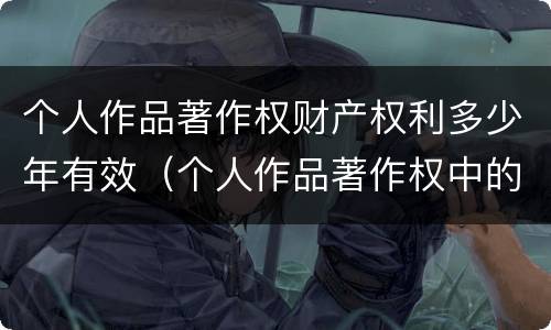 个人作品著作权财产权利多少年有效（个人作品著作权中的财产权利保护期限为多少年）