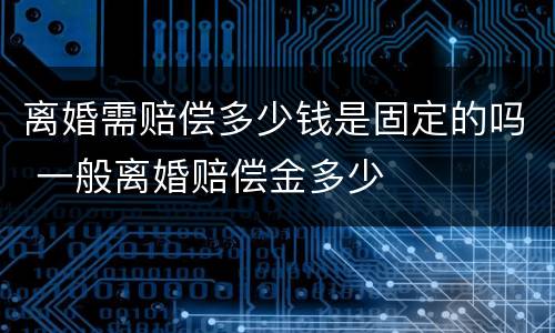 离婚需赔偿多少钱是固定的吗 一般离婚赔偿金多少