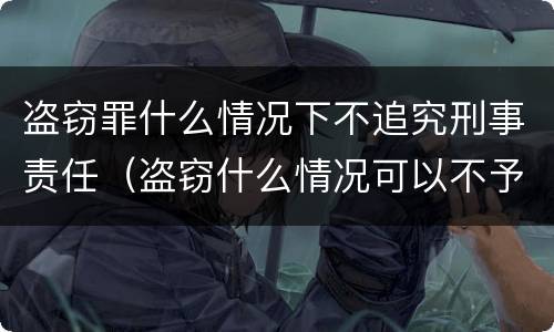 盗窃罪什么情况下不追究刑事责任（盗窃什么情况可以不予拘留）