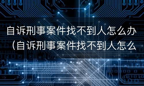 自诉刑事案件找不到人怎么办（自诉刑事案件找不到人怎么办理）
