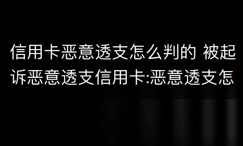 信用卡恶意透支怎么判的 被起诉恶意透支信用卡:恶意透支怎么判定