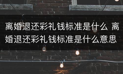 离婚退还彩礼钱标准是什么 离婚退还彩礼钱标准是什么意思
