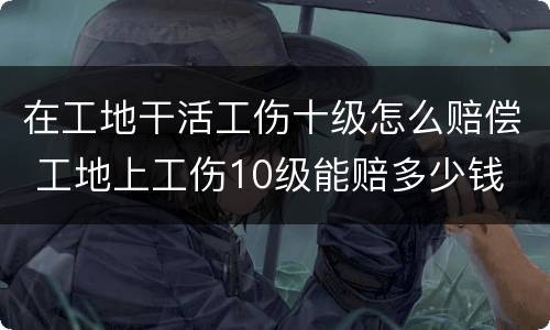 在工地干活工伤十级怎么赔偿 工地上工伤10级能赔多少钱