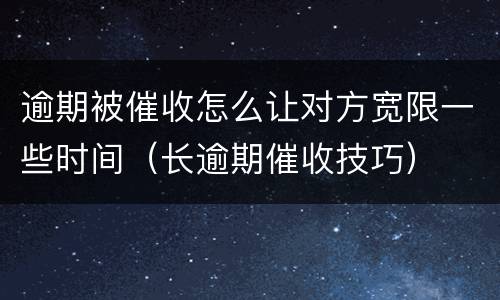 逾期被催收怎么让对方宽限一些时间（长逾期催收技巧）