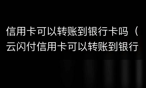 信用卡可以转账到银行卡吗（云闪付信用卡可以转账到银行卡吗）