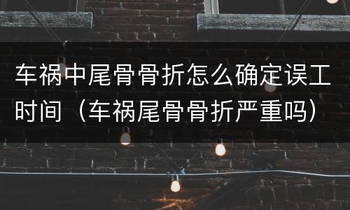车祸中尾骨骨折怎么确定误工时间（车祸尾骨骨折严重吗）