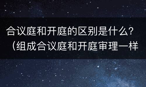合议庭和开庭的区别是什么？（组成合议庭和开庭审理一样吗）